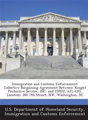 Immigration and Customs Enforcement Collective Bargaining Agreement Between: Knight Protective Service, INC. and ITPEU, AFL-CIO, Location: 300 7th Street, NW, Washington, DC,1288904010,9781288904013