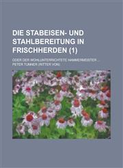 Die Stabeisen- Und Stahlbereitung in Frischherden; Oder Der Wohlunterrichtete Hammermeister ... (1),1231156503,9781231156506