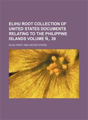 Elihu Root Collection of United States Documents Relating to the Philippine Islands Volume N . 39,1236498070,9781236498076