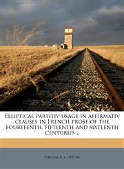 Elliptical partitiv usage in affirmativ clauses in French prose of the fourteenth, fifteenth and sixteenth centuries ..,1178517861,9781178517866