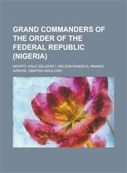 Grand Commanders of the Order of the Federal Republic (Nigeria) Akihito, Haile Selassie I, Nelson Mandela, Nnamdi Azikiwe, Obafemi Awolowo,1157854974,9781157854975