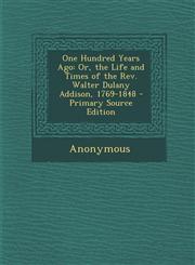 One Hundred Years Ago Or, the Life and Times of the REV. Walter Dulany Addison, 1769-1848 - Primary Source Edition,129543850X,9781295438501