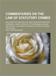 Commentaries on the law of statutory crimes; including the written laws and their interpretation in general, what is special to the criminal law, and the specific statutory offenses as to both law and procedure,1230176519,9781230176512