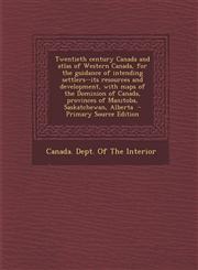 Twentieth Century Canada and Atlas of Western Canada, for the Guidance of Intending Settlers--Its Resources and Development, with Maps of the Dominion,1294561308,9781294561309
