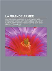 La Grande Armée Grande Armée, Uniforms of La Grande Armée, Napoleonic tactics, Grande Armée slang, List of Marshals of the First French Empire,1155535782,9781155535784