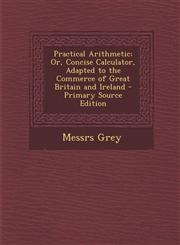 Practical Arithmetic; Or, Concise Calculator, Adapted to the Commerce of Great Britain and Ireland,1289743665,9781289743666