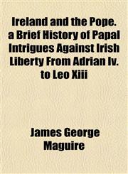 Ireland and the Pope. a Brief History of Papal Intrigues Against Irish Liberty From Adrian Iv. to Leo Xiii,1152345036,9781152345034