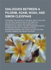 Dialogues Between a Pilgrim, Adam, Noah, and Simon Cleophas; Containing the History of the Bible, and of the Jews, Till the Final Destruction of the Temple of Jerusalem With Which Are Connected, in a Chronological Order, the Most Remarkable Events of Prof,1150548886,9781150548888