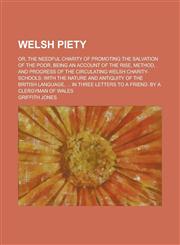 Welsh piety; or, the needful charity of promoting the salvation of the poor. Being an account of the rise, method, and progress of the circulating Welsh charity-schools with the nature and antiquity of the British language, ... In three,1235737756,9781235737756