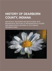 History of Dearborn County, Indiana; Her People, Industries and Institutions, with Biographical Sketches of Representative Citizens and Genealogical R,1234083671,9781234083670