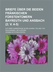 Briefe über die beiden fränkischen Fürstentümern Bayreuth und Ansbach; Auf einer Sommerreise in den Jahren 1792 und 1793 geschrieben Mit Kupfern Volume 2; v. 4-5,1234428482,9781234428488