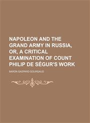 Napoleon and the Grand Army in Russia, Or, a Critical Examination of Count Philip de Segur's Work,1150275030,9781150275036