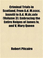 Criminal Trials in Scotland, From A.d. M.cccc.lxxxviii to A.d. M.dc.xxiv (Volume 3); Embracing the Entire Reigns of James Iv, and V, Mary Queen,1152883763,9781152883765