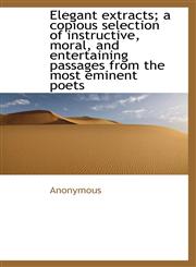 Elegant extracts; a copious selection of instructive, moral, and entertaining passages from the most,1113928891,9781113928894