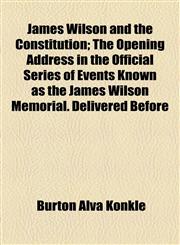 James Wilson and the Constitution; The Opening Address in the Official Series of Events Known as the James Wilson Memorial. Delivered Before,1154480496,9781154480498