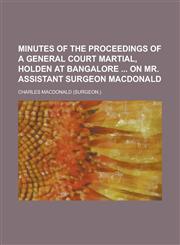 Minutes of the proceedings of a general court martial, holden at Bangalore  on mr. assistant surgeon Macdonald,1234313235,9781234313234