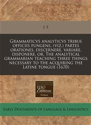 Grammaticvs analyticvs tribus officiis fungens, (viz.) partes orationes, discernere, variare, disponere, or, The analytical grammarian teaching three things necessary to the acquiring the Latine tongue (1670),1240782063,9781240782062