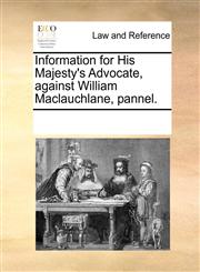 Information for His Majesty's Advocate, against William Maclauchlane, pannel.,1170950779,9781170950777