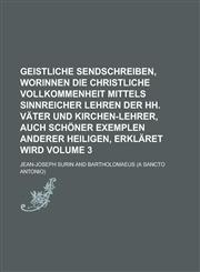 Geistliche Sendschreiben, Worinnen Die Christliche Vollkommenheit mittels sinnreicher Lehren der HH. Väter und Kirchen-Lehrer, auch schöner Exemplen anderer Heiligen, erkläret wird Volume 3,1236791614,9781236791610