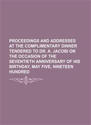 Proceedings and addresses at the complimentary dinner tendered to Dr. A. Jacobi on the occasion of the seventieth anniversary of his birthday, May five, nineteen hundred,1151443638,9781151443632