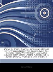 Articles On Crime In South Dakota, including George Sitts, William Nesbit, Ted Klaudt, Wild Bill Hickok, Henry Weston Smith, Anna Mae Aquash, Kitty Leroy, Capital Punishment In South Dakota, Wounded Knee Incident,1244208094,9781244208094