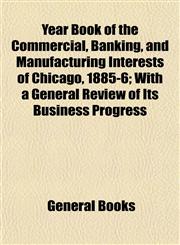 Year Book of the Commercial, Banking, and Manufacturing Interests of Chicago, 1885-6; With a General Review of Its Business Progress,1153223090,9781153223096