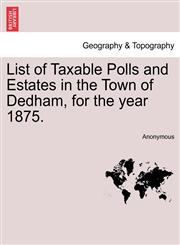 List of Taxable Polls and Estates in the Town of Dedham, for the year 1875.,1241335354,9781241335359