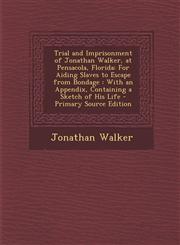 Trial and Imprisonment of Jonathan Walker, at Pensacola, Florida For Aiding Slaves to Escape from Bondage : With an Appendix, Containing a Sketch of His Life - Primary Source Edition,1294284258,9781294284253
