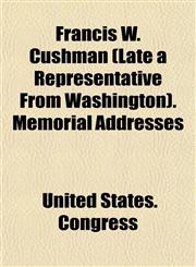 Francis W. Cushman (Late a Representative From Washington). Memorial Addresses,1154710807,9781154710809