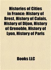 Histories of Cities in France History of Brest, History of Calais, History of Dijon, History of Grenoble, History of Lyon, History of Paris,1157850383,9781157850380