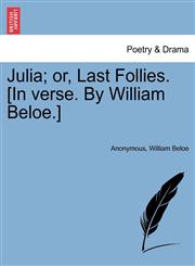 Julia; or, Last Follies. [In verse. By William Beloe.],1241033641,9781241033644