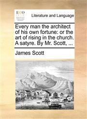 Every man the architect of his own fortune or the art of rising in the church. A satyre. By Mr. Scott, ...,1170614787,9781170614785
