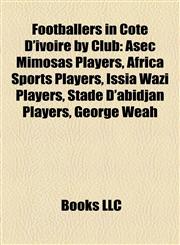 Footballers in Côte D'ivoire by Club Asec Mimosas Players, Africa Sports Players, Issia Wazi Players, Stade D'abidjan Players, George Weah,1158040660,9781158040667