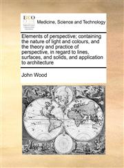 Elements of perspective; containing the nature of light and colours, and the theory and practice of perspective, in regard to lines, surfaces, and solids, and application to architecture,1171369697,9781171369691