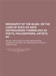 Biography of the Blind; Or the Lives of Such as Have Distinguished Themselves as Poets, Philosophers, Artists, &C. or the Lives of Such as Have Distin,145882456X,9781458824561