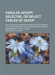 Fabulae Aesopi selectae, or Select fables of Aesop; with an English translation, more literal than any yet extant, designed for the readier instruction of beginners in the Latin tongue,1234175673,9781234175672