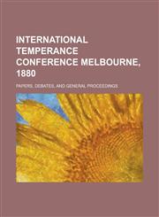 International Temperance Conference Melbourne, 1880; Papers, Debates, and General Proceedings,123421346X,9781234213466