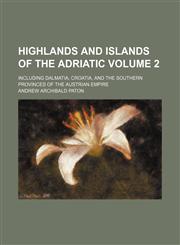 Highlands and islands of the Adriatic Volume 2; including Dalmatia, Croatia, and the southern provinces of the Austrian Empire,1151053953,9781151053954