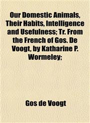 Our Domestic Animals, Their Habits, Intelligence and Usefulness; Tr. From the French of Gos. De Voogt, by Katharine P. Wormeley;,1152852698,9781152852693