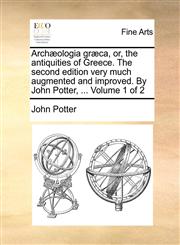 Archæologia græca, or, the antiquities of Greece. The second edition very much augmented and improved. By John Potter, ...  Volume 1 of 2,117057940X,9781170579404