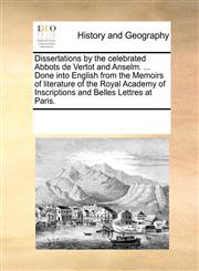 Dissertations by the celebrated Abbots de Vertot and Anselm. ... Done into English from the Memoirs of literature of the Royal Academy of Inscriptions and Belles Lettres at Paris.,1170344925,9781170344927