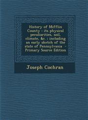 History of Mifflin County Its Physical Peculiarities, Soil, Climate, &C.; Including an Early Sketch of the State of Pennsylvania - Primary Sourc,129533481X,9781295334810