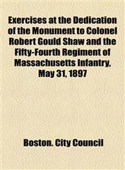 Exercises at the Dedication of the Monument to Colonel Robert Gould Shaw and the Fifty-Fourth Regiment of Massachusetts Infantry, May 31, 1897,1154479609,9781154479607