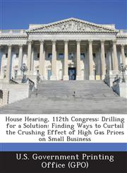 House Hearing, 112th Congress Drilling for a Solution: Finding Ways to Curtail the Crushing Effect of High Gas Prices on Small Business,1289303827,9781289303822