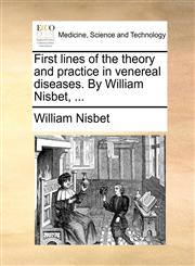 First lines of the theory and practice in venereal diseases. By William Nisbet, ...,1170004679,9781170004678