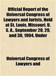 Official Report of the Universal Congress of Lawyers and Jurists, Held at St. Louis, Missouri, U. S. A., September 28, 29, and 30, 1904, Under,1154923258,9781154923254