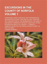 Excursions in the County of Norfolk; comprising a brief historical and topographical delineation of every town and village, together with descriptions of the residences of the nobility and gentry, remains of antiquity, and every Volume 1,1236600592,9781236600592