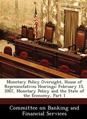 Monetary Policy Oversight, House of Representatives Hearings February 15, 2007, Monetary Policy and the State of the Economy, Part 1,128846438X,9781288464388