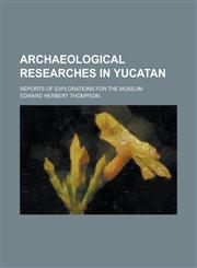 Archaeological Researches in Yucatan; Reports of Explorations for the Museum,1236860489,9781236860484