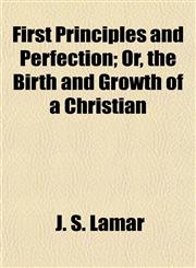 First Principles and Perfection; Or, the Birth and Growth of a Christian,1154706583,9781154706581